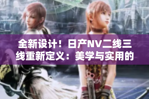 全新設(shè)計(jì)！日產(chǎn)NV二線三線重新定義：美學(xué)與實(shí)用的完美結(jié)合