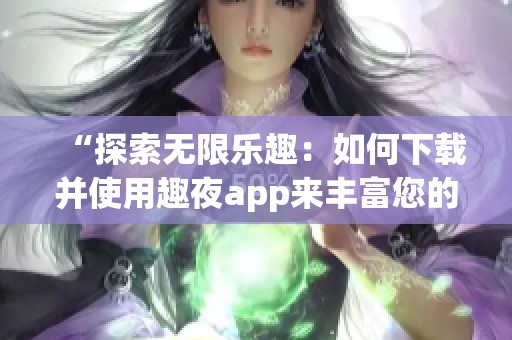 “探索無限樂趣：如何下載并使用趣夜app來豐富您的夜生活體驗(yàn)？”