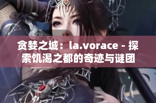 貪婪之城：la.vorace - 探索饑渴之都的奇跡與謎團(tuán)