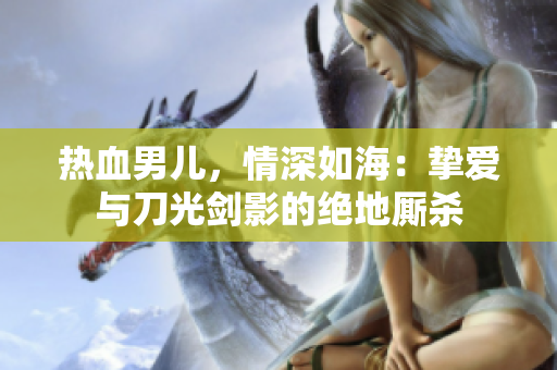 熱血男兒，情深如海：摯愛與刀光劍影的絕地廝殺