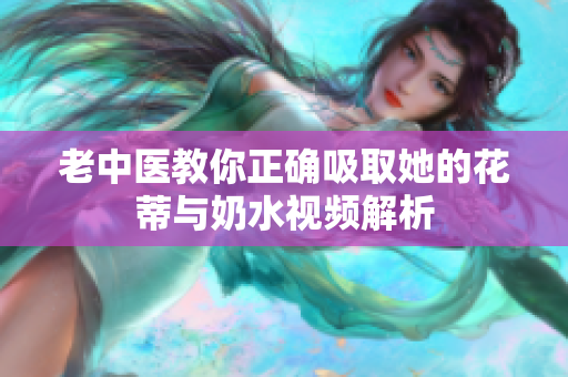 老中醫(yī)教你正確吸取她的花蒂與奶水視頻解析