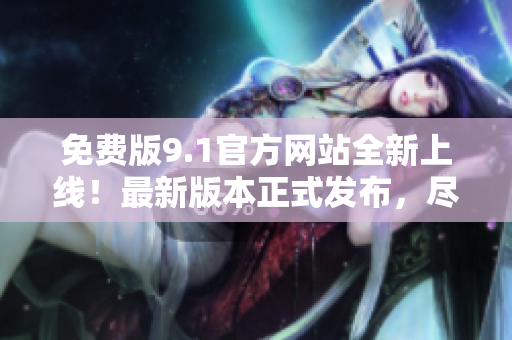 免費(fèi)版9.1官方網(wǎng)站全新上線！最新版本正式發(fā)布，盡享免費(fèi)特權(quán)！