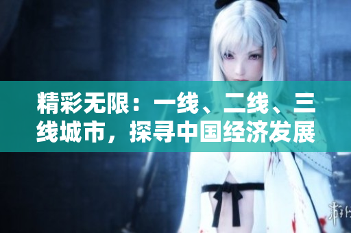 精彩無(wú)限：一線、二線、三線城市，探尋中國(guó)經(jīng)濟(jì)發(fā)展的三大路徑