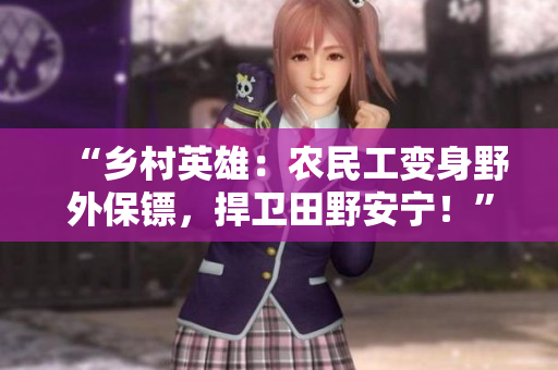 “鄉(xiāng)村英雄:農(nóng)民工變身野外保鏢,捍衛(wèi)田野安寧!” “鄉(xiāng)村英雄:農(nóng)民工變身野外保鏢,捍衛(wèi)田野安寧!”
