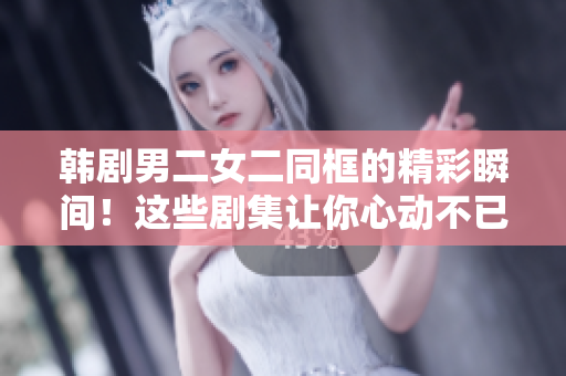 韓劇男二女二同框的精彩瞬間！這些劇集讓你心動不已！