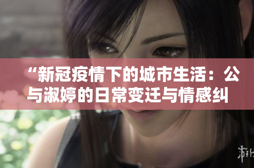 “新冠疫情下的城市生活：公與淑婷的日常變遷與情感糾葛”