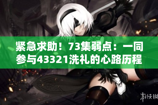 緊急求助！73集弱點(diǎn)：一同參與43321洗禮的心路歷程