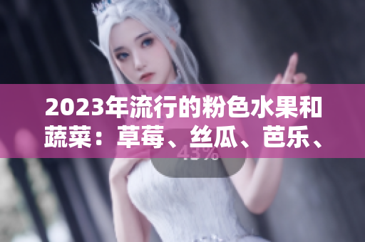 2023年流行的粉色水果和蔬菜：草莓、絲瓜、芭樂、綠巨人、櫻桃和秋葵的全面解析