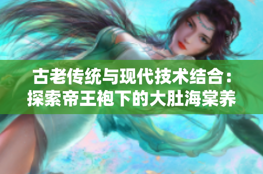 古老傳統(tǒng)與現(xiàn)代技術(shù)結(jié)合:探索帝王袍下的大肚海棠養(yǎng)殖全流程 古老傳統(tǒng)與現(xiàn)代技術(shù)結(jié)合:探索帝王袍下的大肚海棠養(yǎng)殖全流程