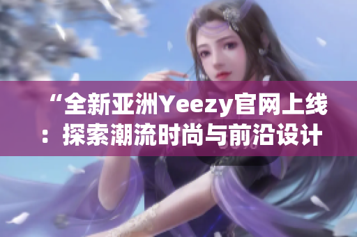 “全新亞洲Yeezy官網(wǎng)上線：探索潮流時尚與前沿設(shè)計的完美結(jié)合”