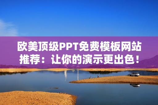 歐美頂級PPT免費(fèi)模板網(wǎng)站推薦：讓你的演示更出色！