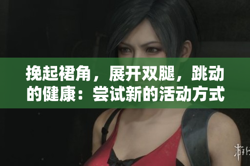 挽起裙角，展開雙腿，跳動的健康：嘗試新的活動方式