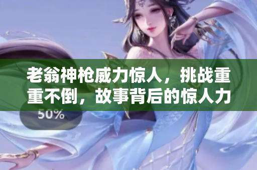 老翁神槍威力驚人，挑戰(zhàn)重重不倒，故事背后的驚人力量