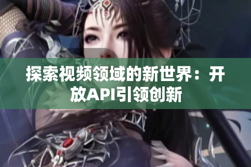 探索視頻領(lǐng)域的新世界：開放API引領(lǐng)創(chuàng)新