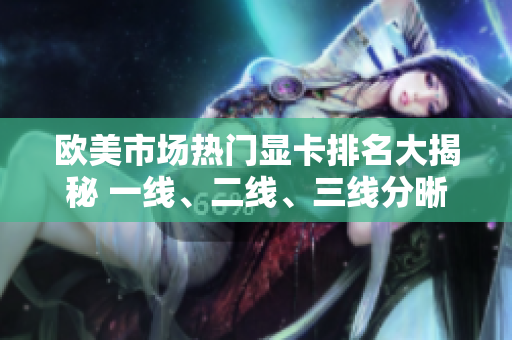 歐美市場(chǎng)熱門(mén)顯卡排名大揭秘 一線、二線、三線分晰界定