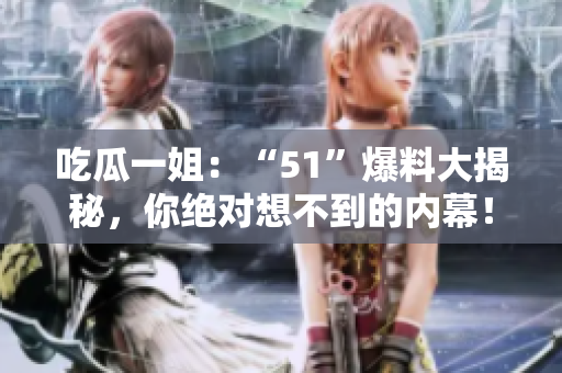 吃瓜一姐：“51”爆料大揭秘，你絕對想不到的內(nèi)幕！