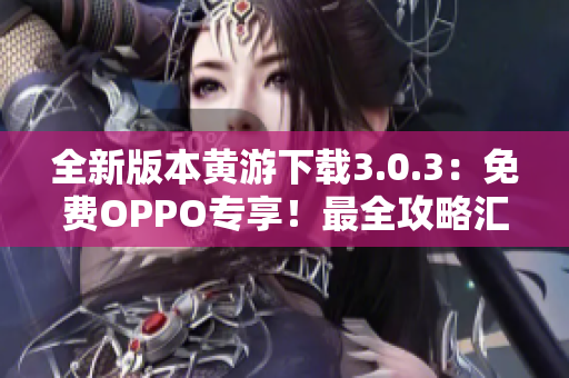 全新版本黃游下載3.0.3：免費(fèi)OPPO專(zhuān)享！最全攻略匯總，盡在此處！