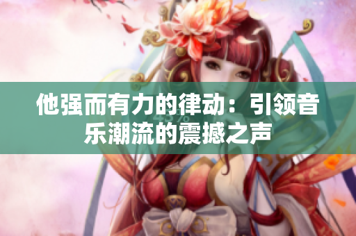 他強(qiáng)而有力的律動(dòng)：引領(lǐng)音樂(lè)潮流的震撼之聲