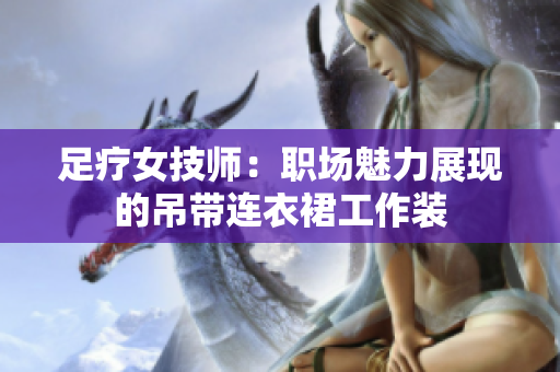 足療女技師：職場魅力展現(xiàn)的吊帶連衣裙工作裝