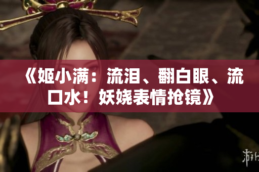 《姬小滿：流淚、翻白眼、流口水！妖嬈表情搶鏡》