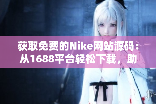 獲取免費(fèi)的Nike網(wǎng)站源碼：從1688平臺(tái)輕松下載，助您快速搭建專業(yè)電商！