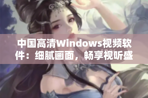中國高清Windows視頻軟件：細(xì)膩畫面，暢享視聽盛宴
