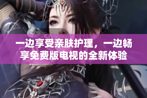 一邊享受親膚護理，一邊暢享免費版電視的全新體驗