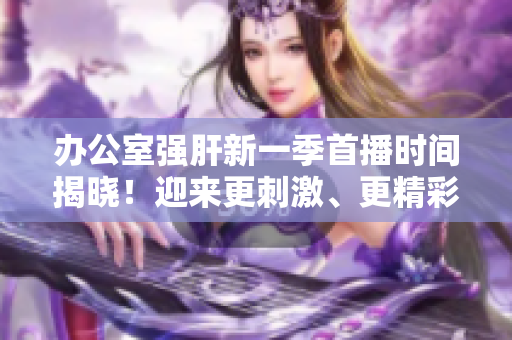 辦公室強肝新一季首播時間揭曉！迎來更刺激、更精彩的劇情