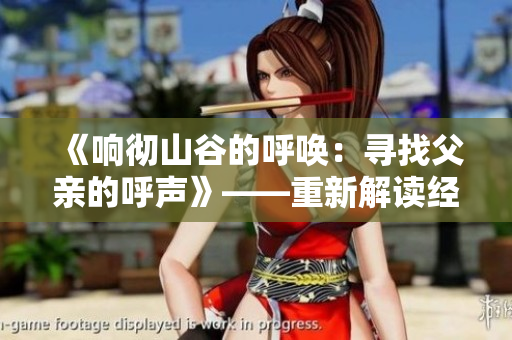 《響徹山谷的呼喚：尋找父親的呼聲》——重新解讀經(jīng)典歌曲好大兒好大兒快喊爹