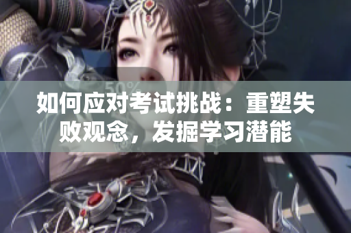 如何應(yīng)對考試挑戰(zhàn)：重塑失敗觀念，發(fā)掘?qū)W習(xí)潛能