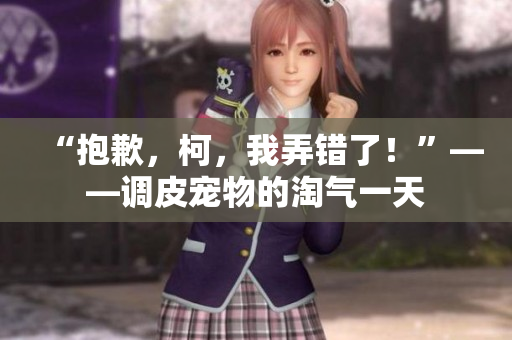 “抱歉，柯，我弄錯了！”——調(diào)皮寵物的淘氣一天