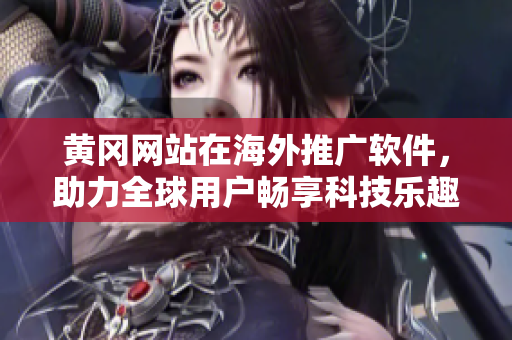 黃岡網站在海外推廣軟件，助力全球用戶暢享科技樂趣