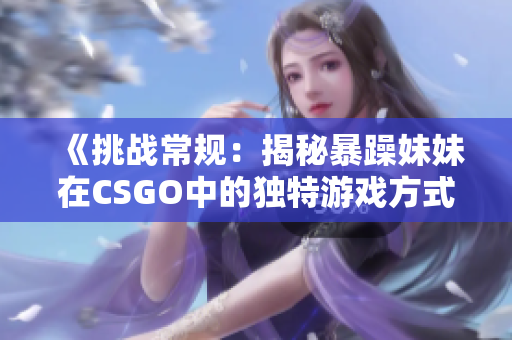 《挑戰(zhàn)常規(guī)：揭秘暴躁妹妹在CSGO中的獨特游戲方式》