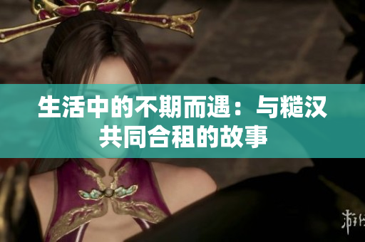 生活中的不期而遇：與糙漢共同合租的故事