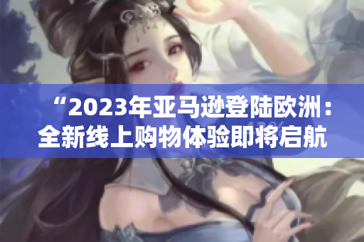 “2023年亞馬遜登陸歐洲：全新線上購物體驗即將啟航！”