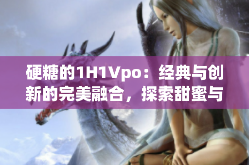 硬糖的1H1Vpo：經(jīng)典與創(chuàng)新的完美融合，探索甜蜜與個(gè)性的新境界