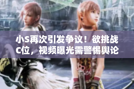 小S再次引發(fā)爭議！欲挑戰(zhàn)C位，視頻曝光需警惕輿論風(fēng)波！