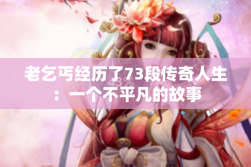 老乞丐經(jīng)歷了73段傳奇人生：一個(gè)不平凡的故事