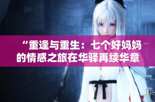 “重逢與重生：七個(gè)好媽媽的情感之旅在華驛再續(xù)華章”