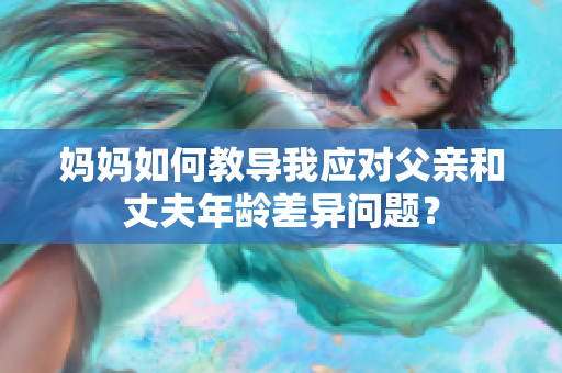 媽媽如何教導(dǎo)我應(yīng)對父親和丈夫年齡差異問題？
