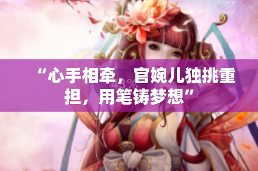 “心手相牽，官婉兒獨(dú)挑重?fù)?dān)，用筆鑄夢(mèng)想”