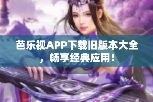 芭樂(lè)視APP下載舊版本大全，暢享經(jīng)典應(yīng)用！