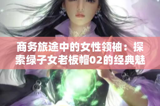 商務(wù)旅途中的女性領(lǐng)袖：探索綠子女老板帽02的經(jīng)典魅力