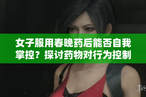 女子服用春晚藥后能否自我掌控？探討藥物對(duì)行為控制的影響