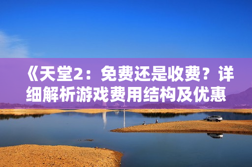 《天堂2：免費(fèi)還是收費(fèi)？詳細(xì)解析游戲費(fèi)用結(jié)構(gòu)及優(yōu)惠政策》