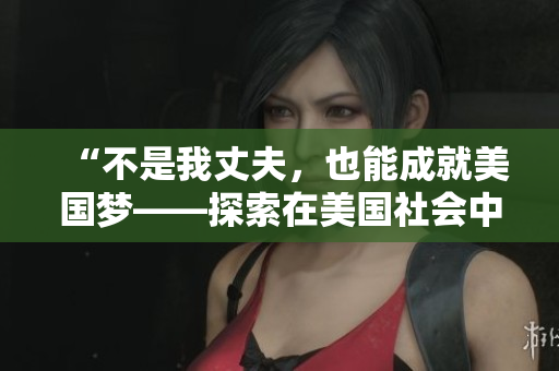“不是我丈夫，也能成就美國(guó)夢(mèng)——探索在美國(guó)社會(huì)中的女性獨(dú)立之路”