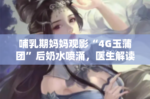 哺乳期媽媽觀影“4G玉蒲團(tuán)”后奶水噴涌，醫(yī)生解讀影響與建議