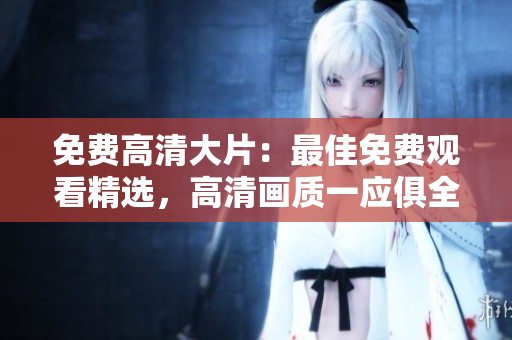 免費高清大片：最佳免費觀看精選，高清畫質(zhì)一應(yīng)俱全