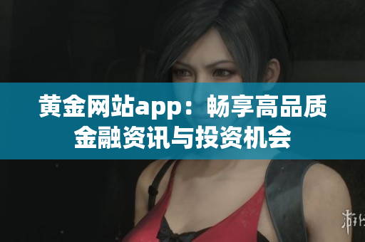 黃金網(wǎng)站app：暢享高品質(zhì)金融資訊與投資機(jī)會(huì)