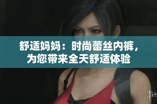 舒適媽媽：時尚蕾絲內(nèi)褲，為您帶來全天舒適體驗